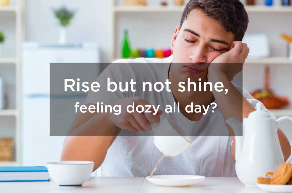 Rise but not shine, feeling dozy all day?